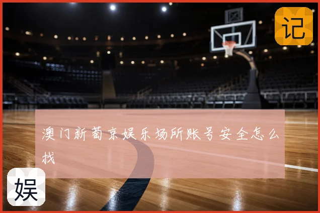 澳门新萄京娱乐场所账号安全怎么找