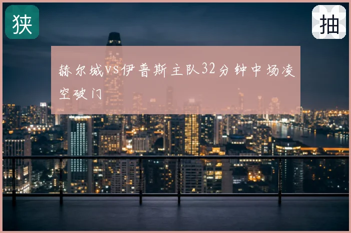 赫尔城vs伊普斯主队32分钟中场凌空破门