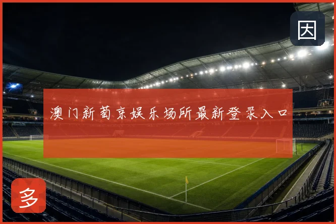 澳门新萄京娱乐场所最新登录入口