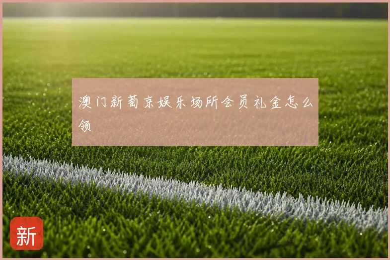 澳门新萄京娱乐场所会员礼金怎么领