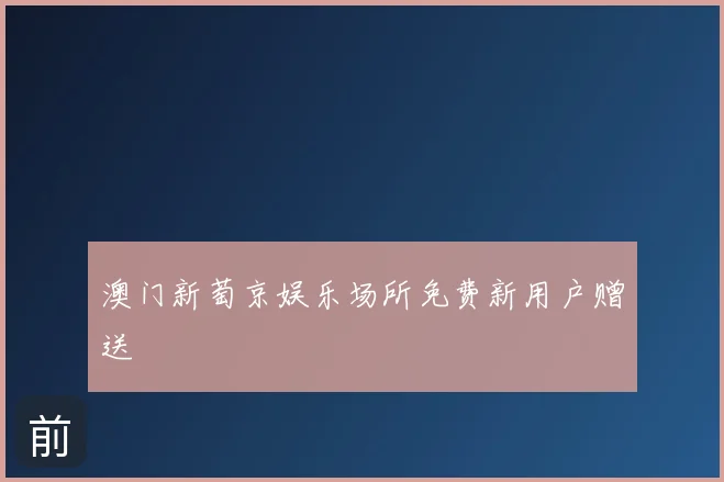 澳门新萄京娱乐场所免费新用户赠送