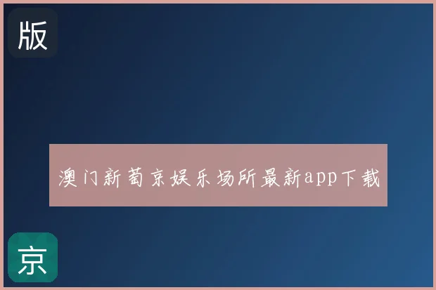 澳门新萄京娱乐场所最新app下载