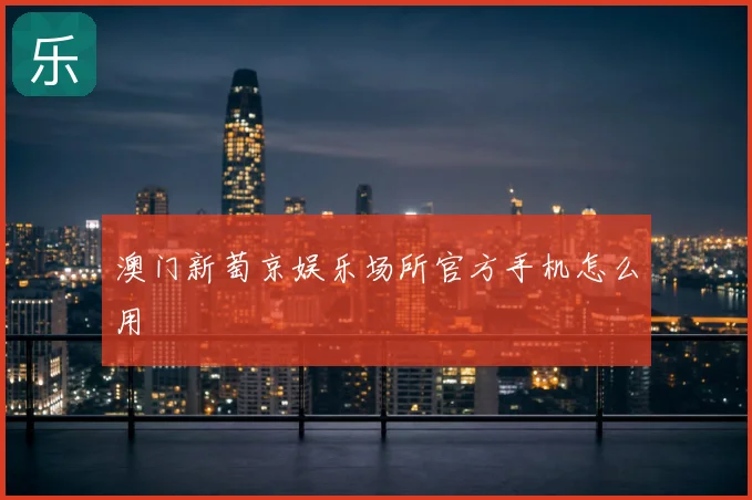 澳门新萄京娱乐场所官方手机怎么用