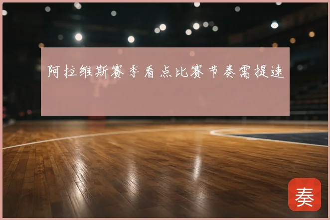 阿拉维斯赛季看点比赛节奏需提速