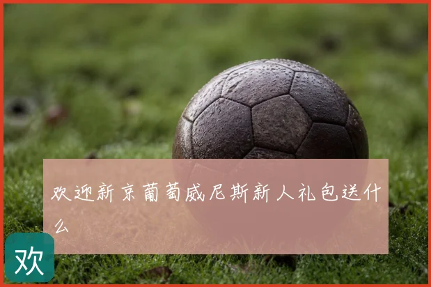 欢迎新京葡萄威尼斯新人礼包送什么