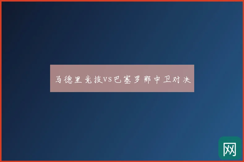 马德里竞技vs巴塞罗那中卫对决