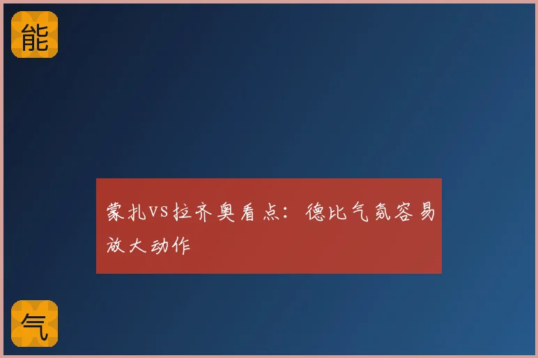 蒙扎vs拉齐奥看点：德比气氛容易放大动作