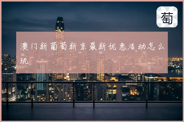 澳门新葡萄新京最新优惠活动怎么玩