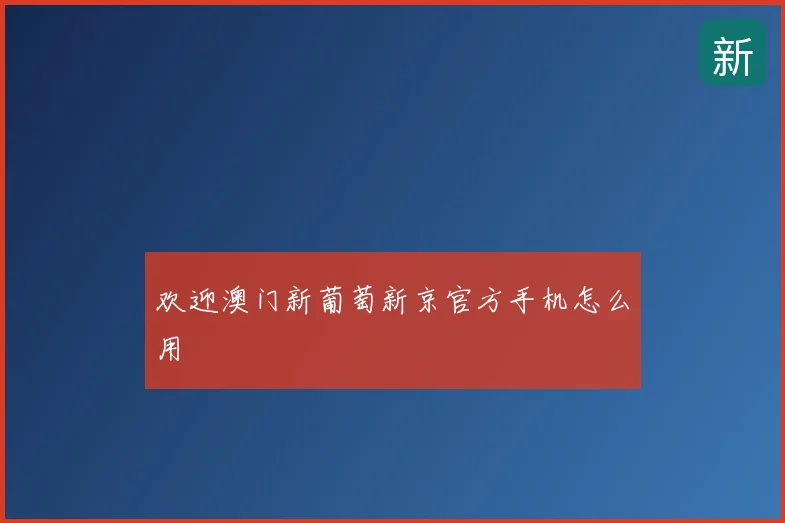 欢迎澳门新葡萄新京官方手机怎么用
